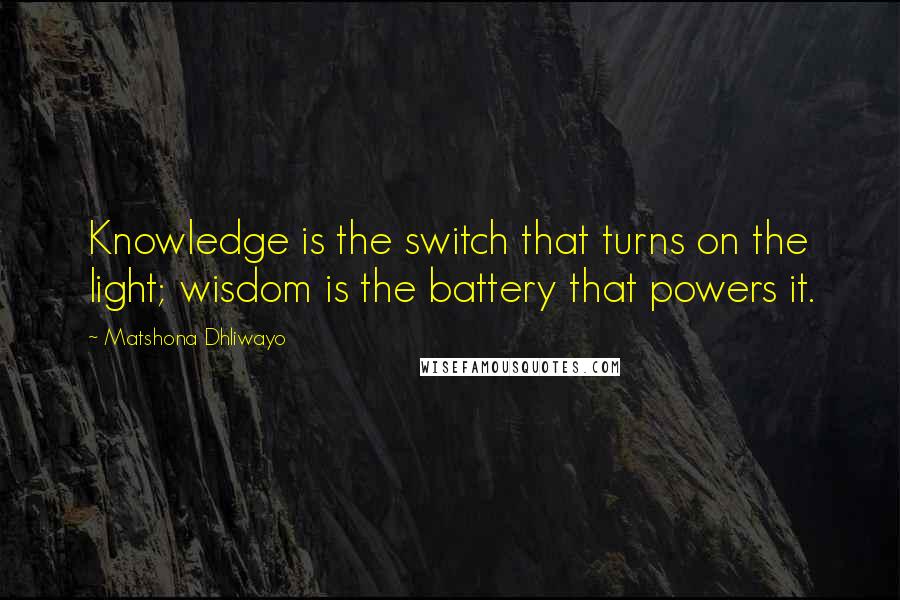 Matshona Dhliwayo Quotes: Knowledge is the switch that turns on the light; wisdom is the battery that powers it.