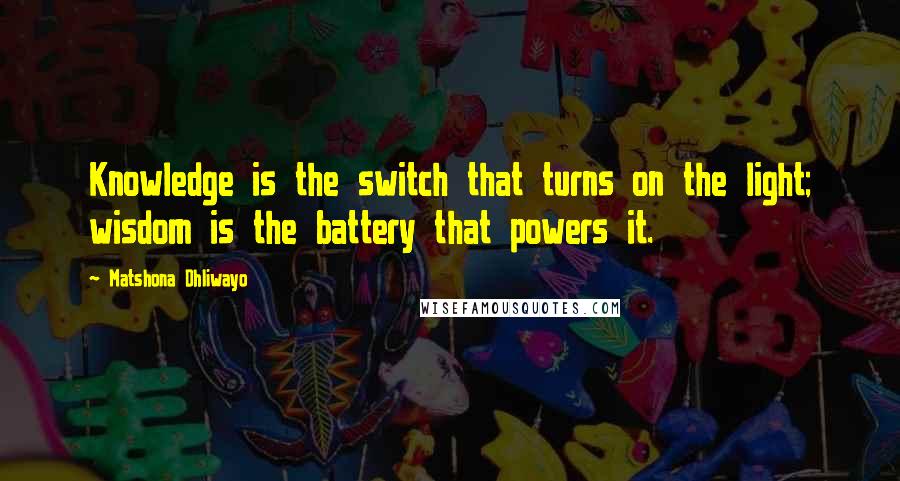 Matshona Dhliwayo Quotes: Knowledge is the switch that turns on the light; wisdom is the battery that powers it.