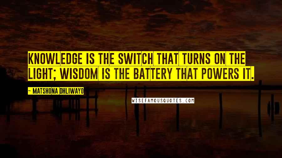 Matshona Dhliwayo Quotes: Knowledge is the switch that turns on the light; wisdom is the battery that powers it.