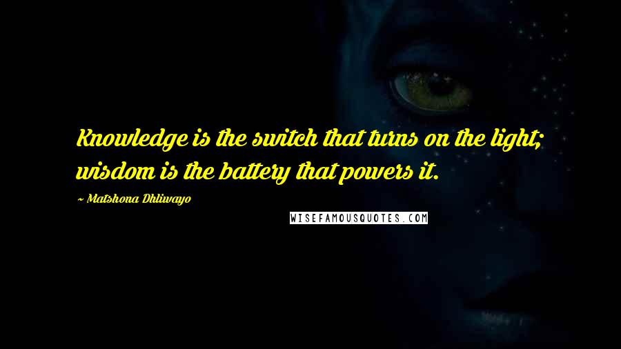 Matshona Dhliwayo Quotes: Knowledge is the switch that turns on the light; wisdom is the battery that powers it.