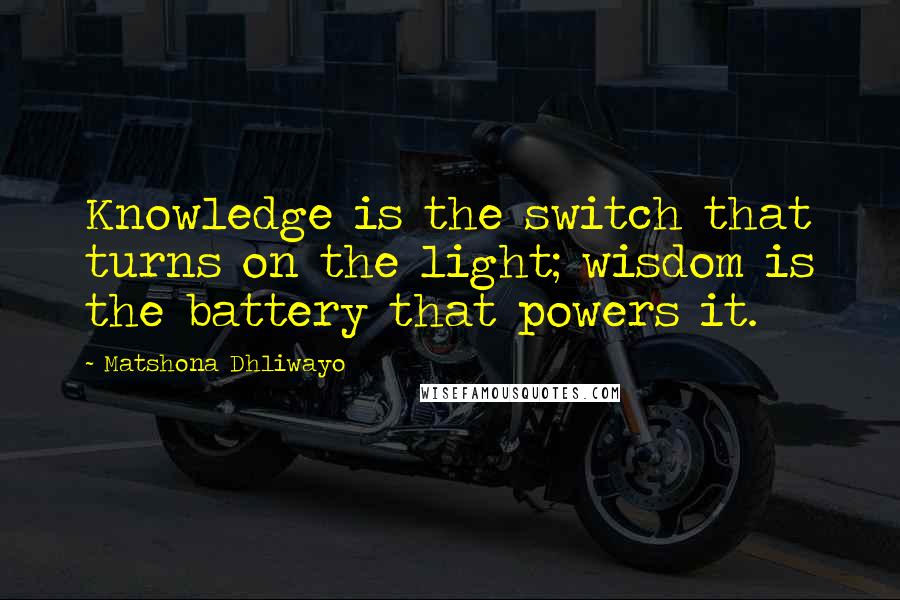 Matshona Dhliwayo Quotes: Knowledge is the switch that turns on the light; wisdom is the battery that powers it.