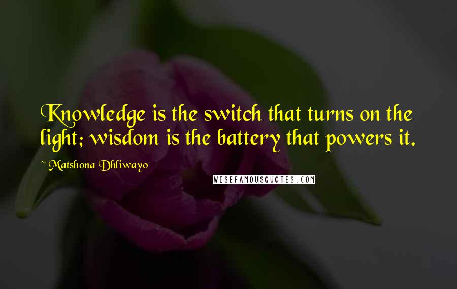 Matshona Dhliwayo Quotes: Knowledge is the switch that turns on the light; wisdom is the battery that powers it.