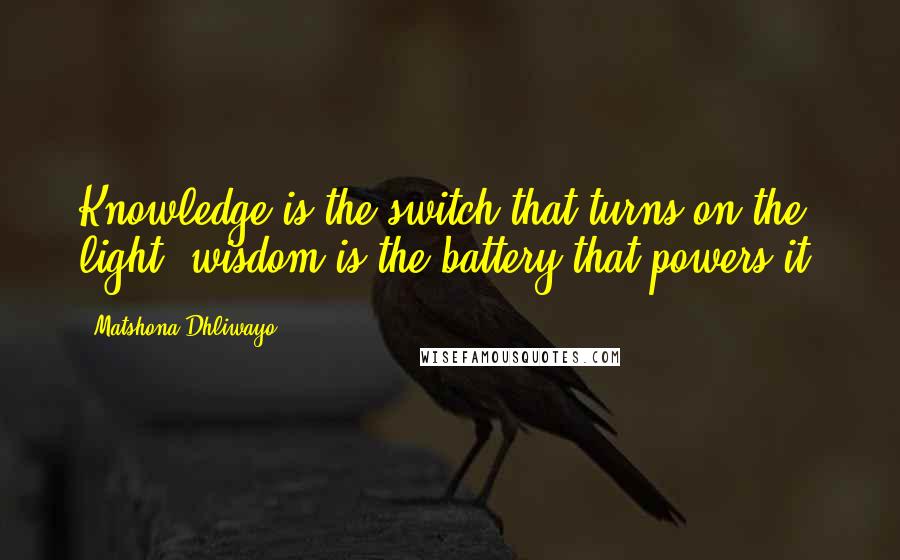 Matshona Dhliwayo Quotes: Knowledge is the switch that turns on the light; wisdom is the battery that powers it.