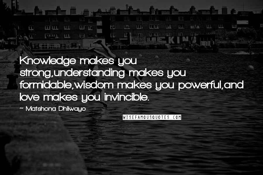 Matshona Dhliwayo Quotes: Knowledge makes you strong,understanding makes you formidable,wisdom makes you powerful,and love makes you invincible.