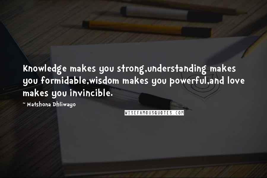Matshona Dhliwayo Quotes: Knowledge makes you strong,understanding makes you formidable,wisdom makes you powerful,and love makes you invincible.