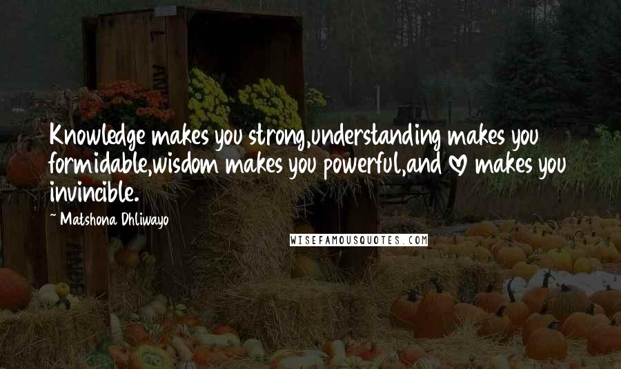 Matshona Dhliwayo Quotes: Knowledge makes you strong,understanding makes you formidable,wisdom makes you powerful,and love makes you invincible.