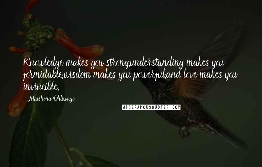 Matshona Dhliwayo Quotes: Knowledge makes you strong,understanding makes you formidable,wisdom makes you powerful,and love makes you invincible.
