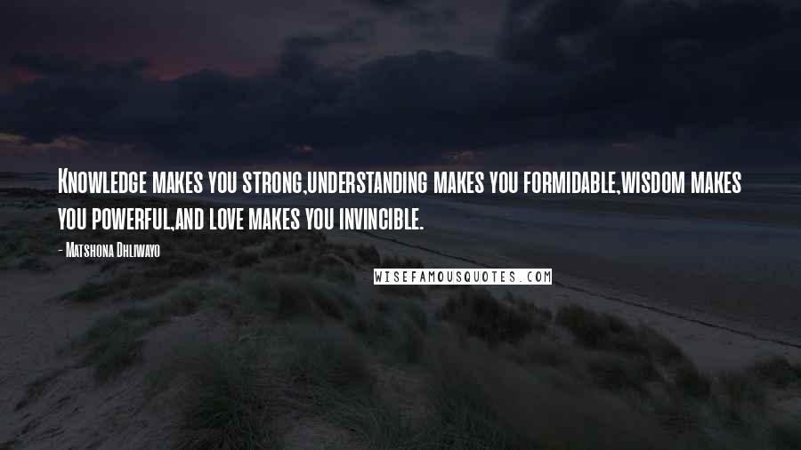 Matshona Dhliwayo Quotes: Knowledge makes you strong,understanding makes you formidable,wisdom makes you powerful,and love makes you invincible.