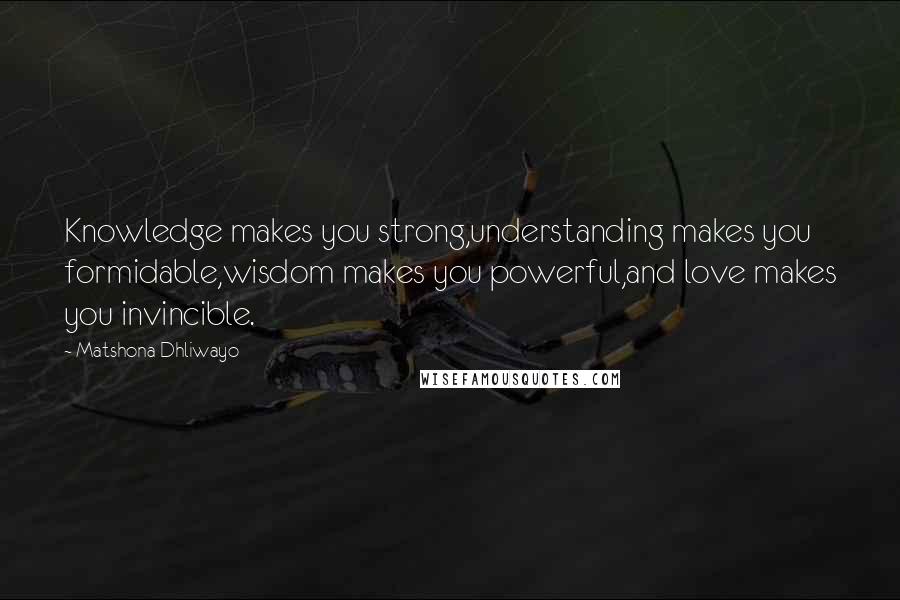 Matshona Dhliwayo Quotes: Knowledge makes you strong,understanding makes you formidable,wisdom makes you powerful,and love makes you invincible.