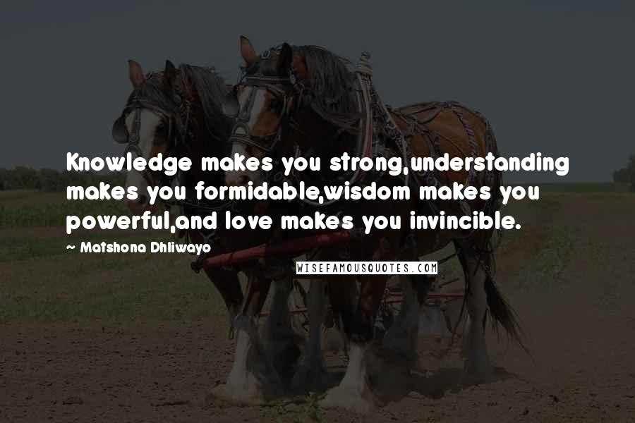 Matshona Dhliwayo Quotes: Knowledge makes you strong,understanding makes you formidable,wisdom makes you powerful,and love makes you invincible.