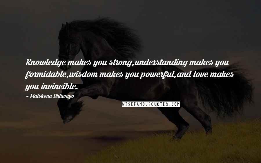 Matshona Dhliwayo Quotes: Knowledge makes you strong,understanding makes you formidable,wisdom makes you powerful,and love makes you invincible.