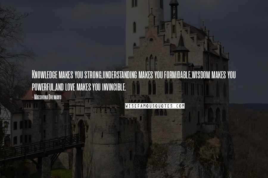 Matshona Dhliwayo Quotes: Knowledge makes you strong,understanding makes you formidable,wisdom makes you powerful,and love makes you invincible.