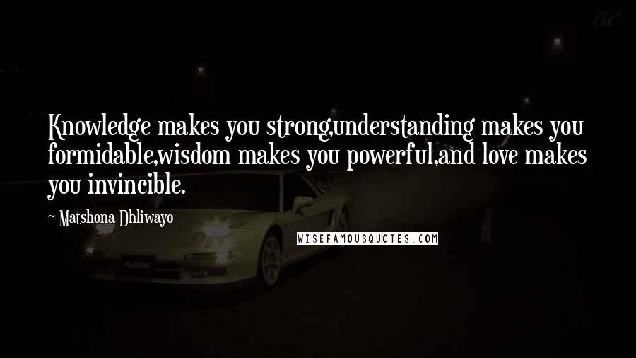 Matshona Dhliwayo Quotes: Knowledge makes you strong,understanding makes you formidable,wisdom makes you powerful,and love makes you invincible.