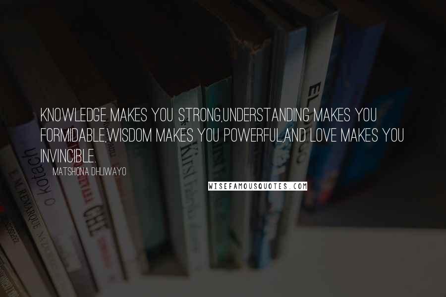 Matshona Dhliwayo Quotes: Knowledge makes you strong,understanding makes you formidable,wisdom makes you powerful,and love makes you invincible.