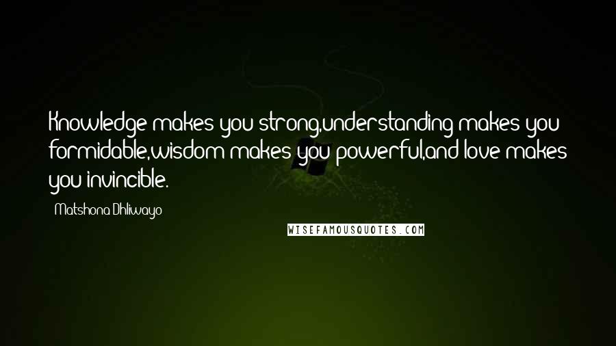 Matshona Dhliwayo Quotes: Knowledge makes you strong,understanding makes you formidable,wisdom makes you powerful,and love makes you invincible.