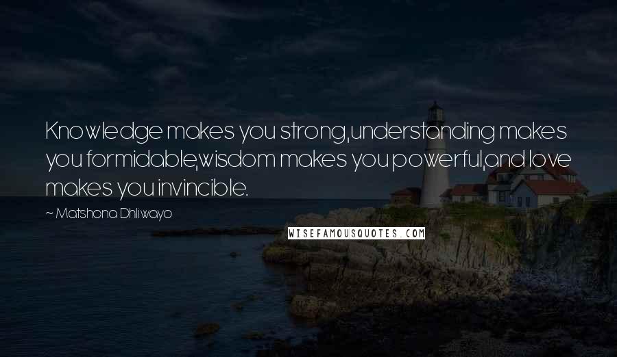 Matshona Dhliwayo Quotes: Knowledge makes you strong,understanding makes you formidable,wisdom makes you powerful,and love makes you invincible.