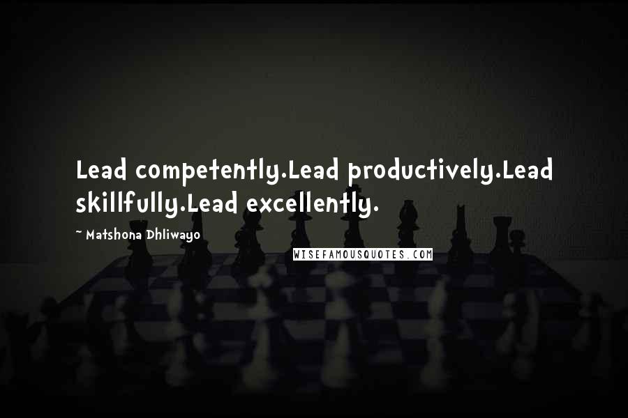 Matshona Dhliwayo Quotes: Lead competently.Lead productively.Lead skillfully.Lead excellently.