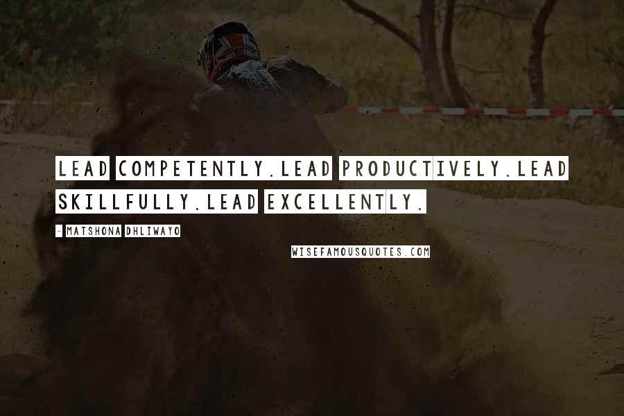 Matshona Dhliwayo Quotes: Lead competently.Lead productively.Lead skillfully.Lead excellently.