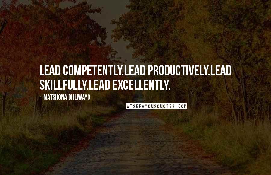 Matshona Dhliwayo Quotes: Lead competently.Lead productively.Lead skillfully.Lead excellently.