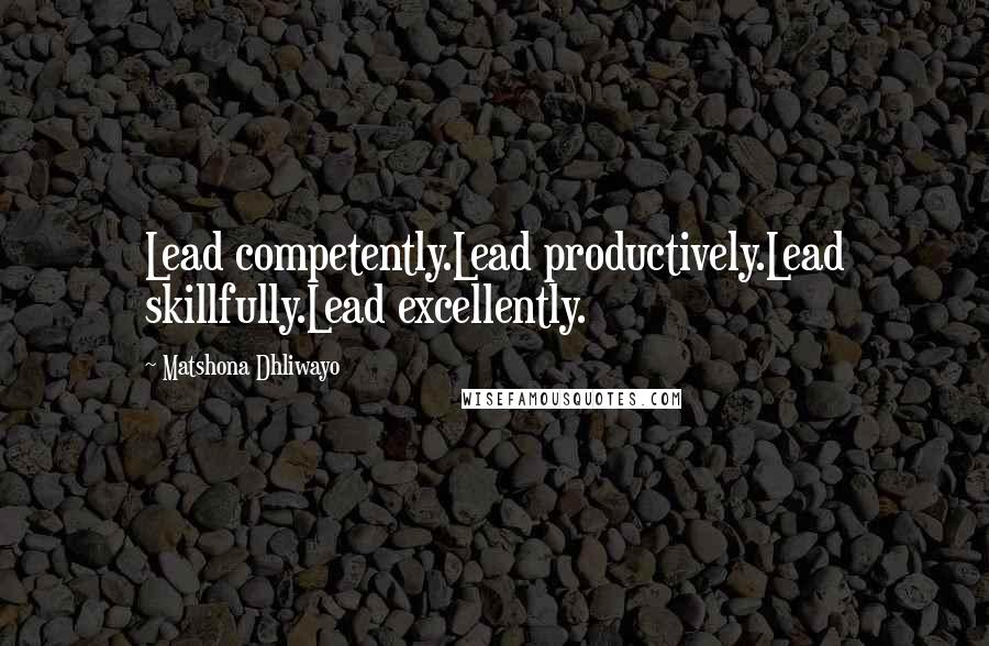 Matshona Dhliwayo Quotes: Lead competently.Lead productively.Lead skillfully.Lead excellently.