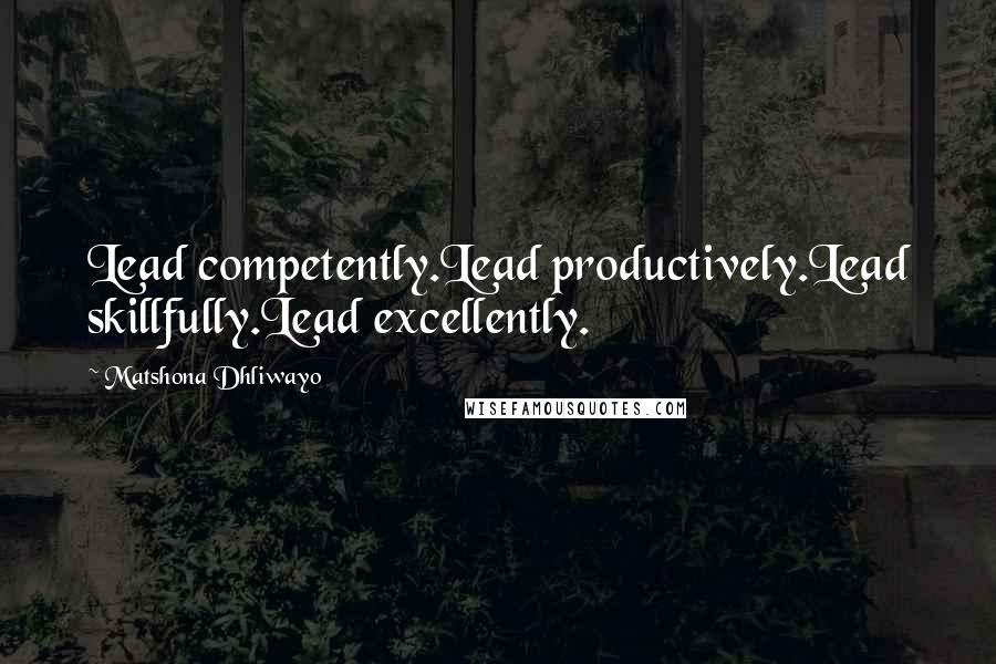 Matshona Dhliwayo Quotes: Lead competently.Lead productively.Lead skillfully.Lead excellently.