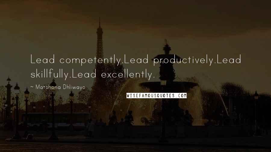 Matshona Dhliwayo Quotes: Lead competently.Lead productively.Lead skillfully.Lead excellently.