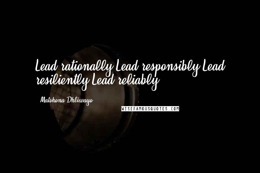 Matshona Dhliwayo Quotes: Lead rationally.Lead responsibly.Lead resiliently.Lead reliably.