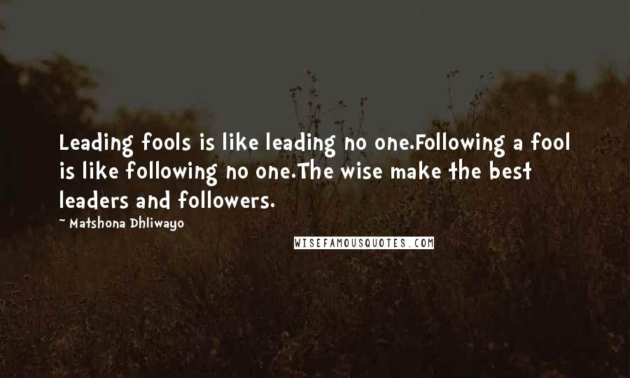 Matshona Dhliwayo Quotes: Leading fools is like leading no one.Following a fool is like following no one.The wise make the best leaders and followers.