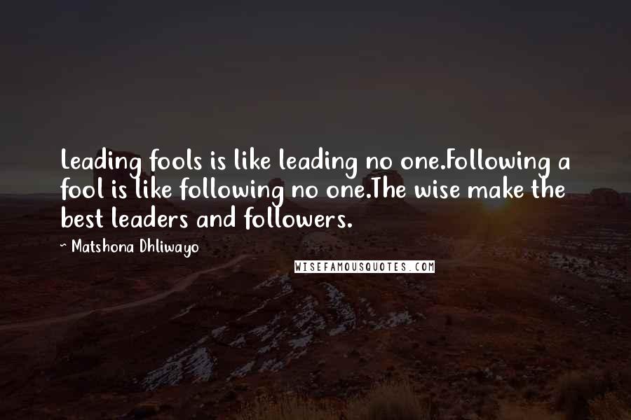 Matshona Dhliwayo Quotes: Leading fools is like leading no one.Following a fool is like following no one.The wise make the best leaders and followers.