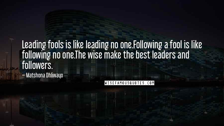 Matshona Dhliwayo Quotes: Leading fools is like leading no one.Following a fool is like following no one.The wise make the best leaders and followers.