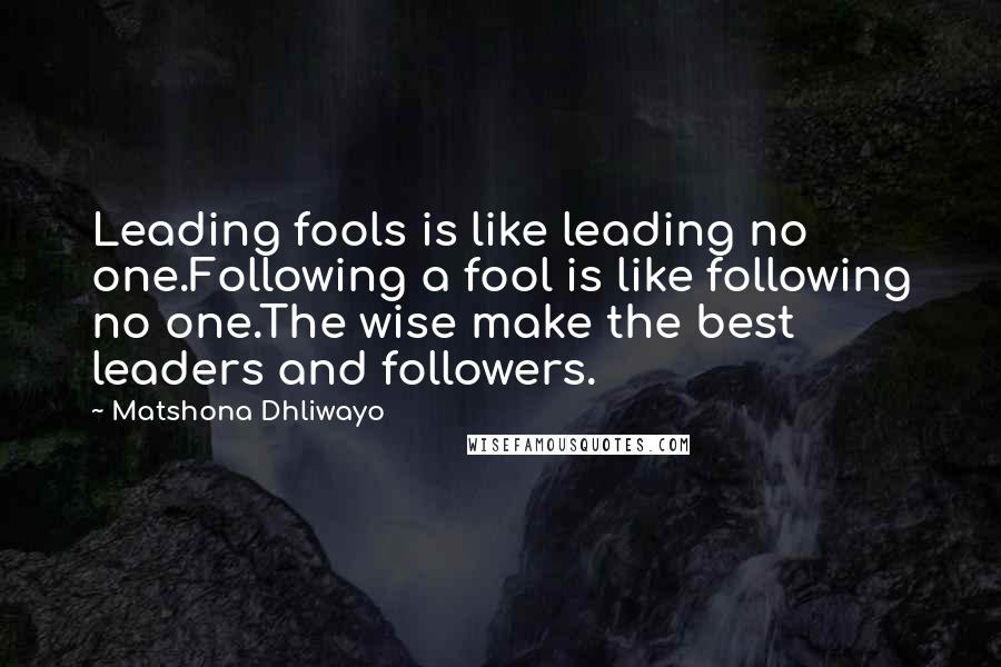 Matshona Dhliwayo Quotes: Leading fools is like leading no one.Following a fool is like following no one.The wise make the best leaders and followers.