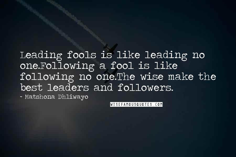 Matshona Dhliwayo Quotes: Leading fools is like leading no one.Following a fool is like following no one.The wise make the best leaders and followers.