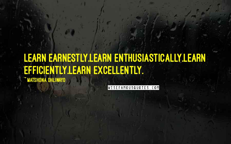 Matshona Dhliwayo Quotes: Learn earnestly.Learn enthusiastically.Learn efficiently.Learn excellently.