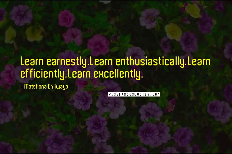 Matshona Dhliwayo Quotes: Learn earnestly.Learn enthusiastically.Learn efficiently.Learn excellently.