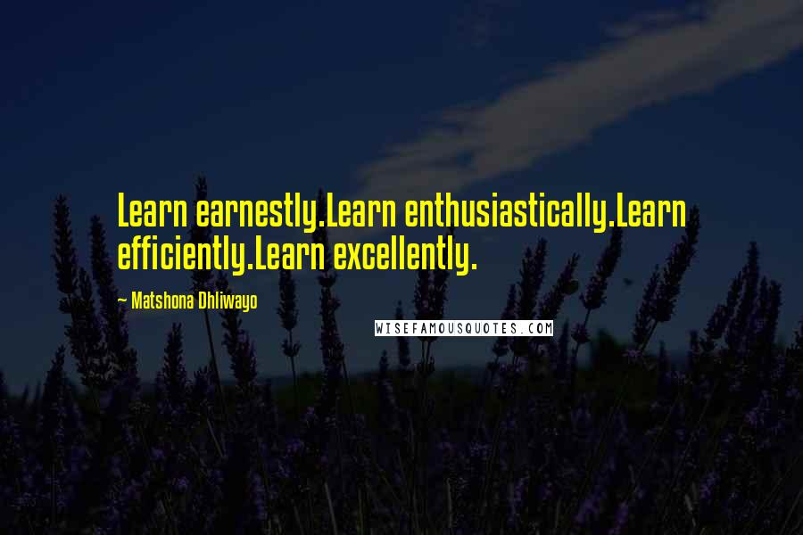 Matshona Dhliwayo Quotes: Learn earnestly.Learn enthusiastically.Learn efficiently.Learn excellently.