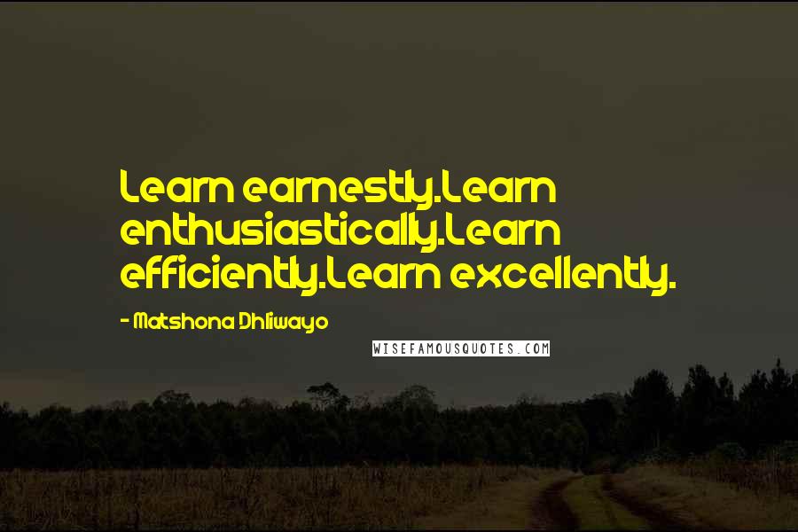 Matshona Dhliwayo Quotes: Learn earnestly.Learn enthusiastically.Learn efficiently.Learn excellently.