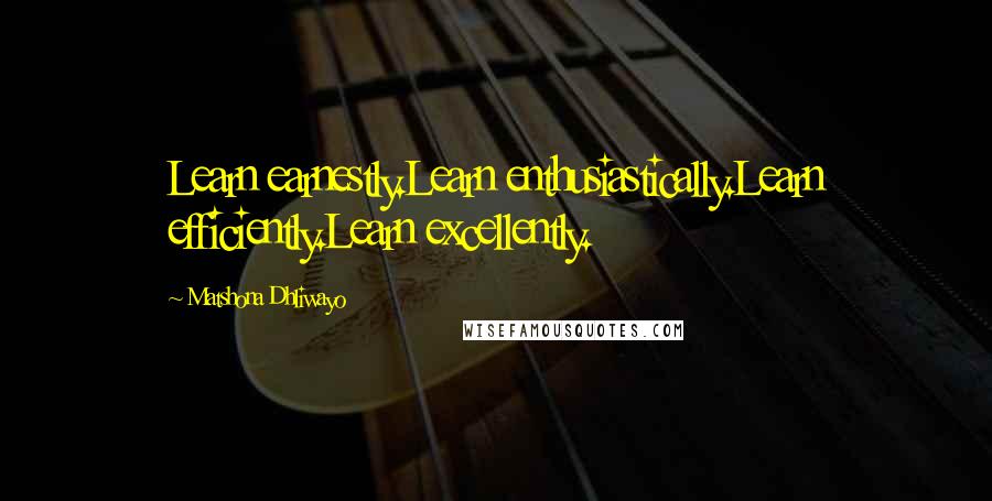 Matshona Dhliwayo Quotes: Learn earnestly.Learn enthusiastically.Learn efficiently.Learn excellently.