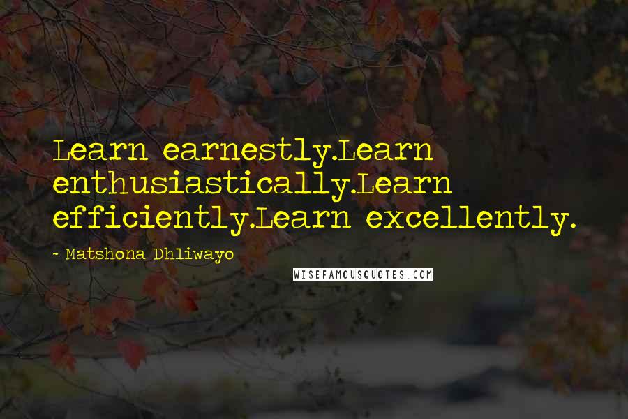 Matshona Dhliwayo Quotes: Learn earnestly.Learn enthusiastically.Learn efficiently.Learn excellently.