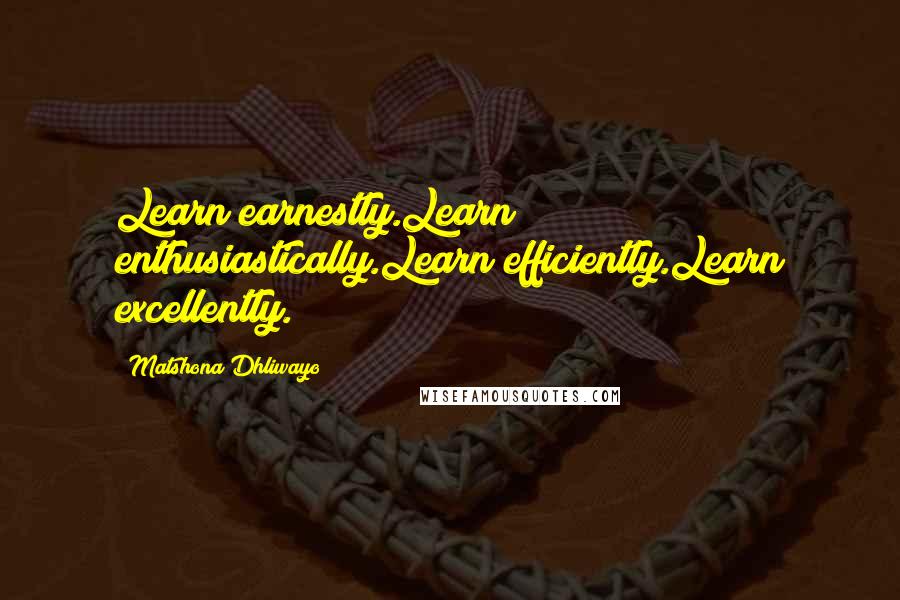 Matshona Dhliwayo Quotes: Learn earnestly.Learn enthusiastically.Learn efficiently.Learn excellently.