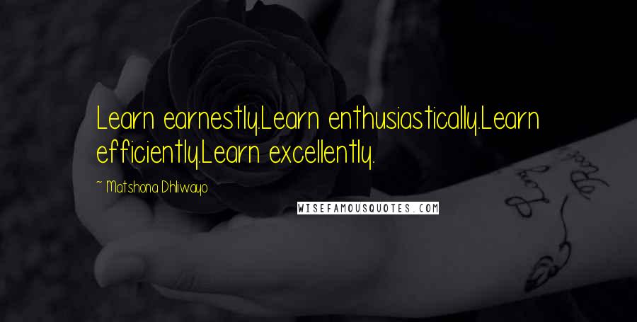 Matshona Dhliwayo Quotes: Learn earnestly.Learn enthusiastically.Learn efficiently.Learn excellently.