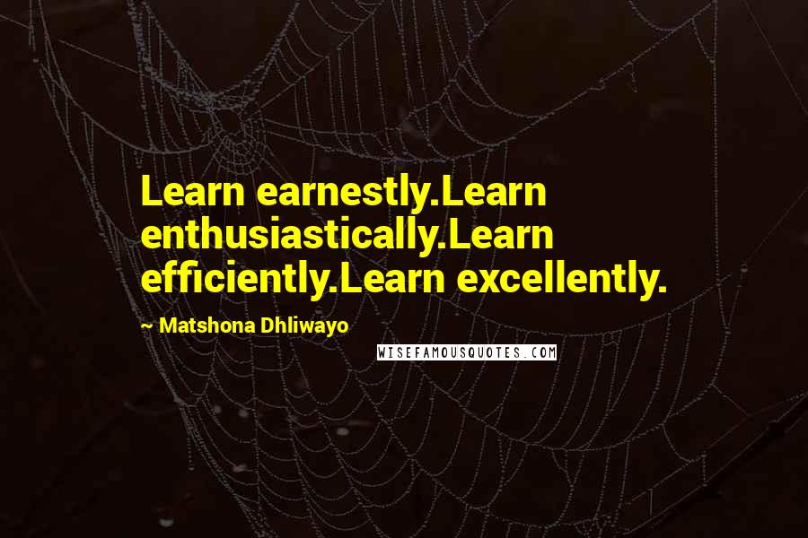 Matshona Dhliwayo Quotes: Learn earnestly.Learn enthusiastically.Learn efficiently.Learn excellently.