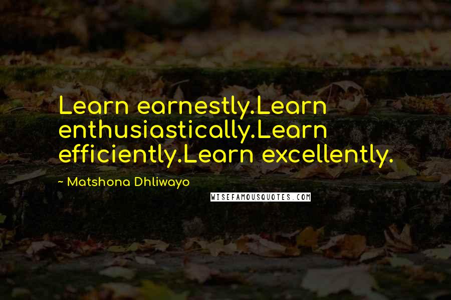 Matshona Dhliwayo Quotes: Learn earnestly.Learn enthusiastically.Learn efficiently.Learn excellently.