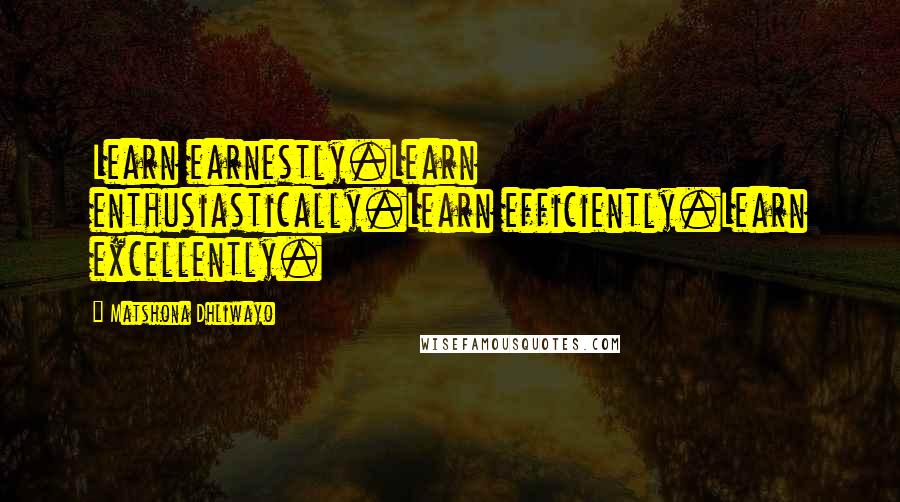 Matshona Dhliwayo Quotes: Learn earnestly.Learn enthusiastically.Learn efficiently.Learn excellently.