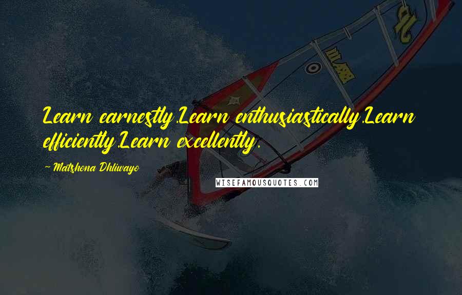 Matshona Dhliwayo Quotes: Learn earnestly.Learn enthusiastically.Learn efficiently.Learn excellently.