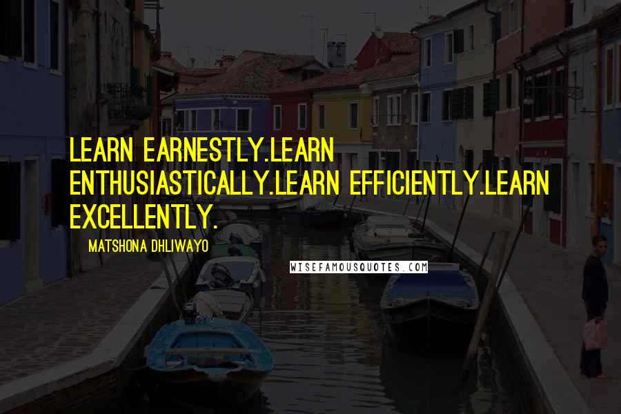 Matshona Dhliwayo Quotes: Learn earnestly.Learn enthusiastically.Learn efficiently.Learn excellently.