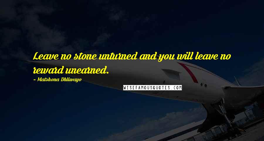 Matshona Dhliwayo Quotes: Leave no stone unturned and you will leave no reward unearned.