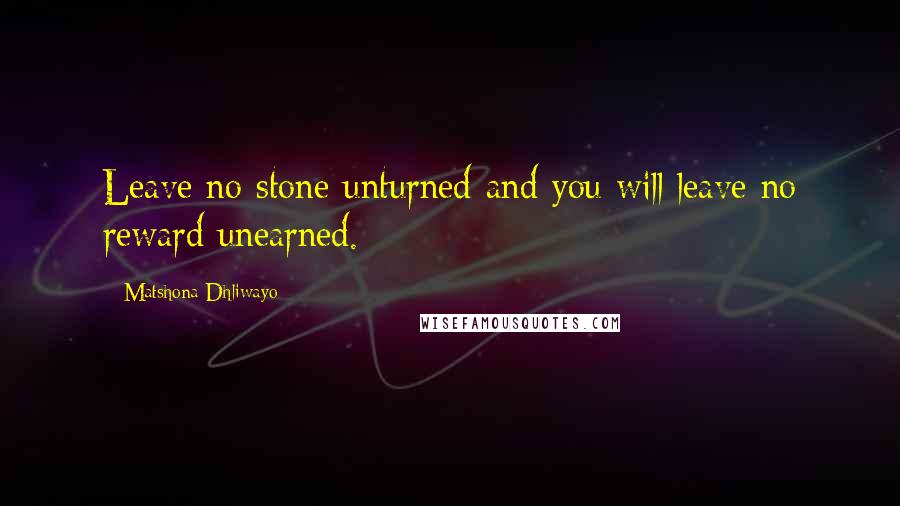 Matshona Dhliwayo Quotes: Leave no stone unturned and you will leave no reward unearned.