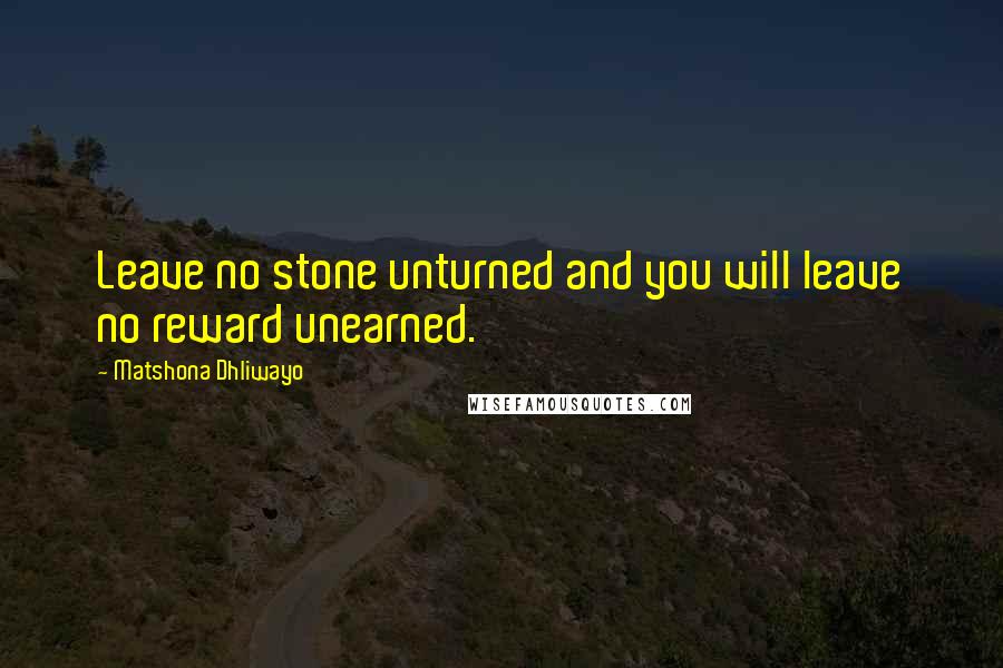 Matshona Dhliwayo Quotes: Leave no stone unturned and you will leave no reward unearned.