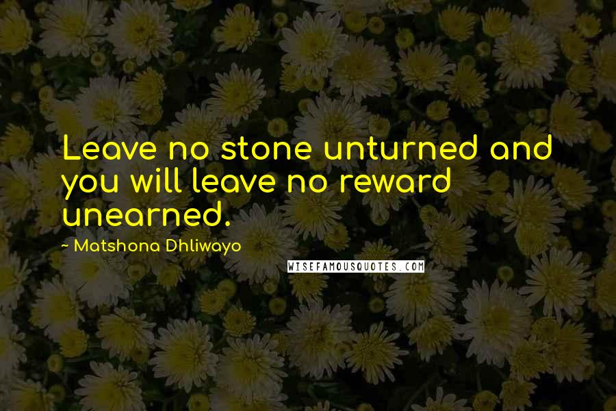 Matshona Dhliwayo Quotes: Leave no stone unturned and you will leave no reward unearned.