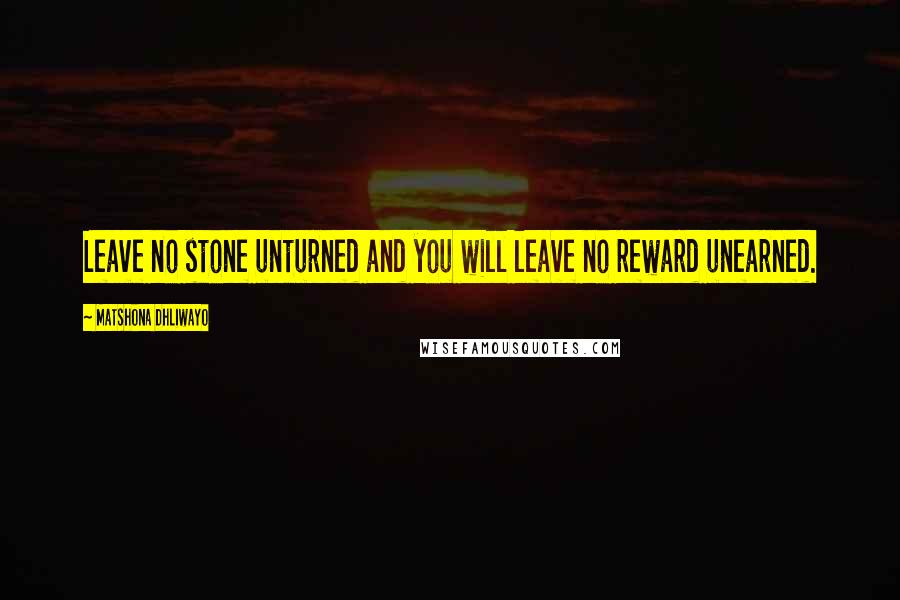 Matshona Dhliwayo Quotes: Leave no stone unturned and you will leave no reward unearned.